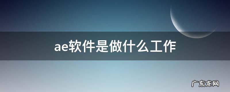 会ae软件可以做什么工作 ae软件是做什么工作