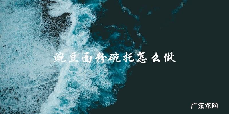 DIY教程:如何制作豌豆面粉碗托