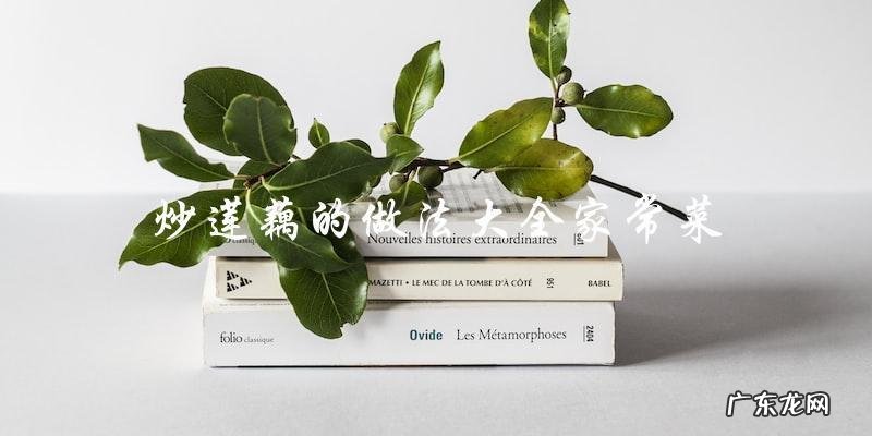 家常菜必备!炒莲藕的做法大全,让你轻松掌握!