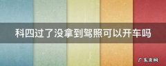 科四过了没拿到驾照可以开车吗 驾照科目四过了没拿驾照可以开车吗