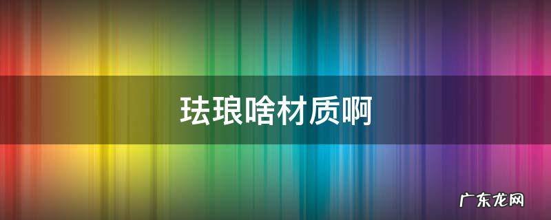 珐琅啥材质啊 什么叫珐琅材质