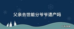 父亲不在了,爷爷的遗产能分到吗 父亲去世能分爷爷遗产吗