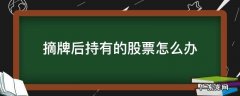 摘牌后持有的股票怎么办 公司被摘牌持有的股票还有用吗