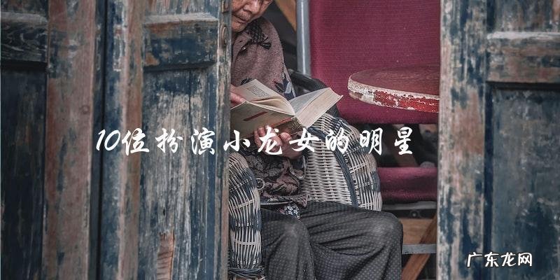 谁是最终扮演小龙女的那位？——10位明星的身份！