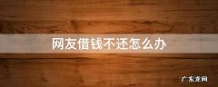 网友借钱不还怎么办 网友借钱不还怎么办,可以报警吗
