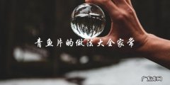 家常青鱼片做法大全，让你轻松掌握！