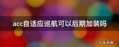后装的acc自适应巡航有保障吗 acc自适应巡航可以后期加装吗