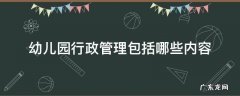 幼儿园行政包括哪些工作内容 幼儿园行政管理包括哪些内容