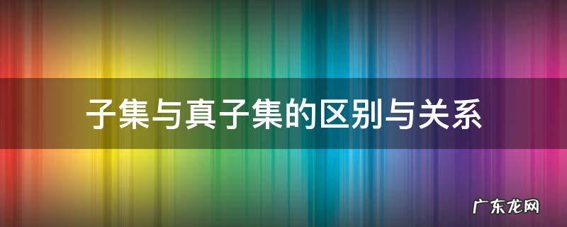 子集与真子集的区别与关系 子集和真子集有何区别