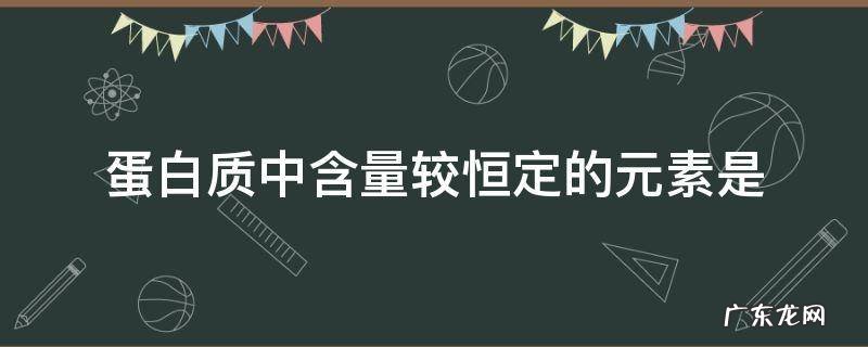 蛋白质中含量相对稳定的元素是 蛋白质中含量较恒定的元素是