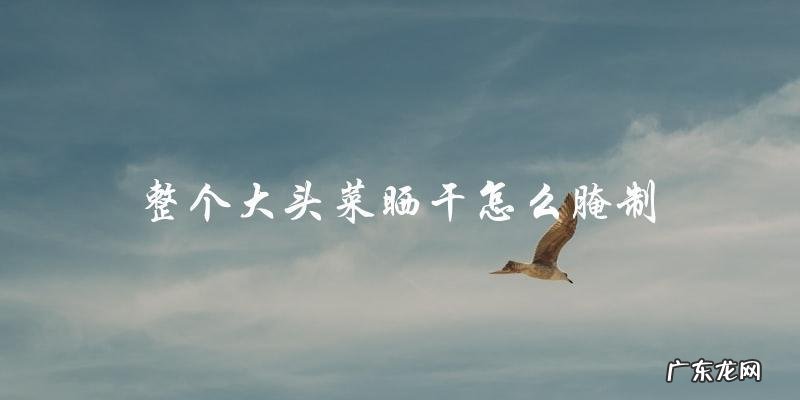 如何将整个晒干的大头菜腌制?