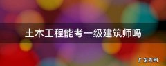 土木工程专业能考一级建筑师吗 土木工程能考一级建筑师吗