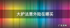 大护法成人意外险在哪儿买 大护法意外险在哪买
