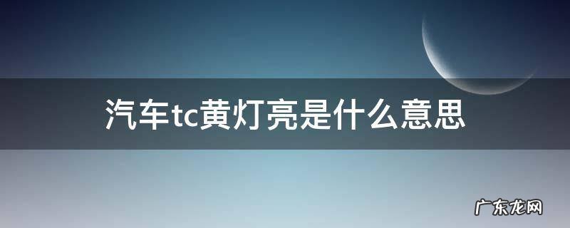 车子tc黄灯是什么意思 汽车tc黄灯亮是什么意思
