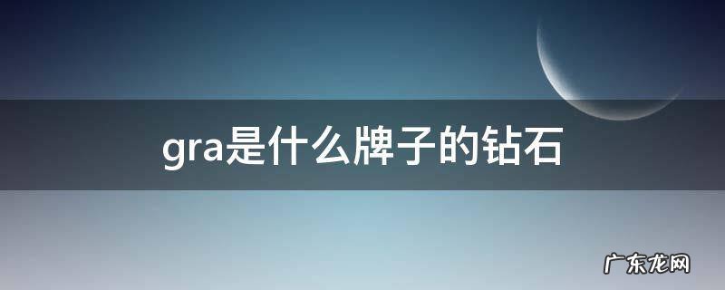 gra是什么牌子的钻石 GRA是什么钻石