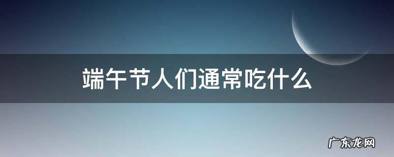 端午节人们通常吃什么? 端午节人们通常吃什么