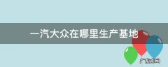 一汽大众在哪里生产基地 一汽大众在中国的生产基地是在哪儿