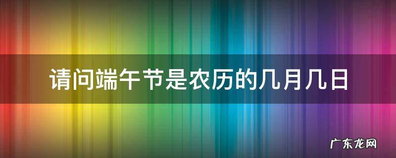 请问端午节是农历的几月几日放几天假从那天开始放 请问端午节是农历的几月几日