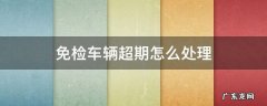 免检车辆超时如何处理 免检车辆超期怎么处理