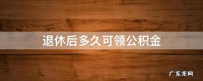 退休后多久可领公积金和年金 退休后多久可领公积金