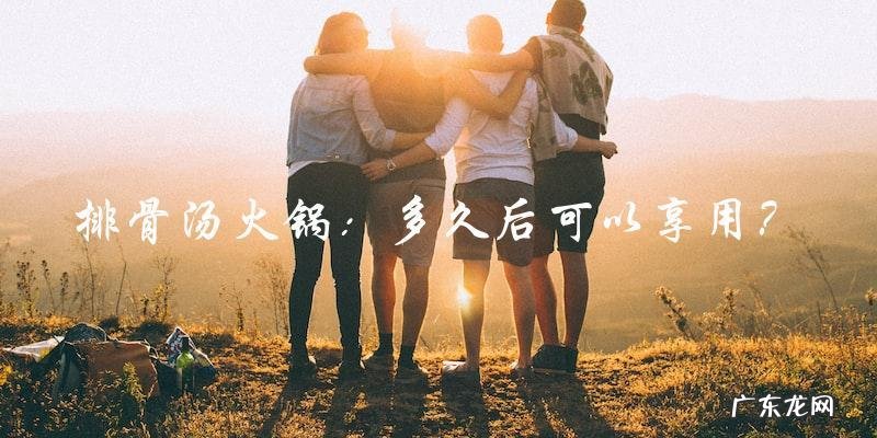 排骨汤火锅:多久后可以享用?
