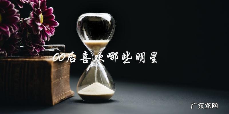 你猜00后最喜欢哪些明星?答案惊人!