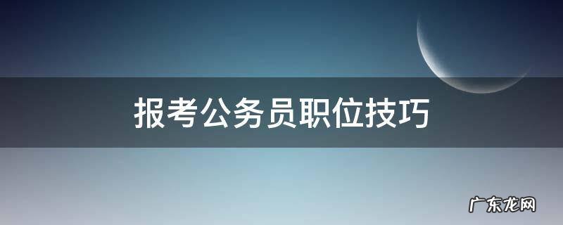 公务员报考职位技巧篇,事半功倍 报考公务员职位技巧