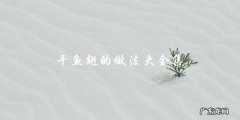 干鱼翅做法大全，让你轻松掌握制作技巧！