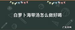 白萝卜海带汤怎么做好喝 白萝卜海带汤的效果