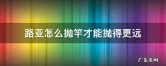 抛路亚竿怎么样抛的远一点技巧 路亚怎么抛竿才能抛得更远