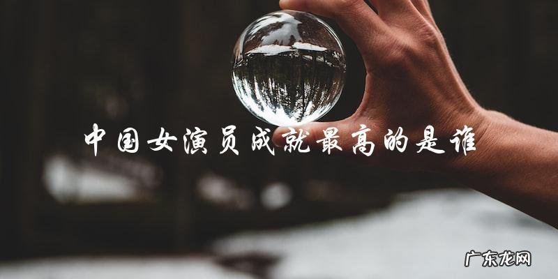 谁是中国女演员成就最高的神秘女子?