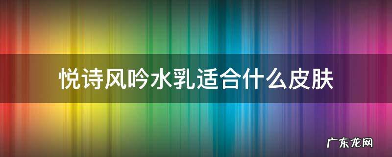 悦诗风吟水乳适合什么皮肤 悦诗风吟哪款护肤品好用