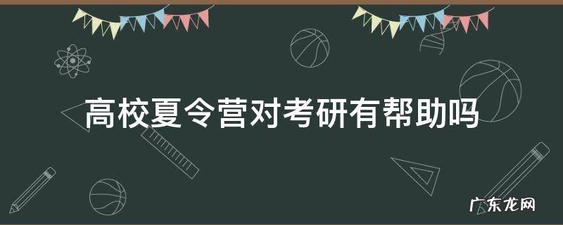 暑期夏令营对考研有什么帮助吗 高校夏令营对考研有帮助吗