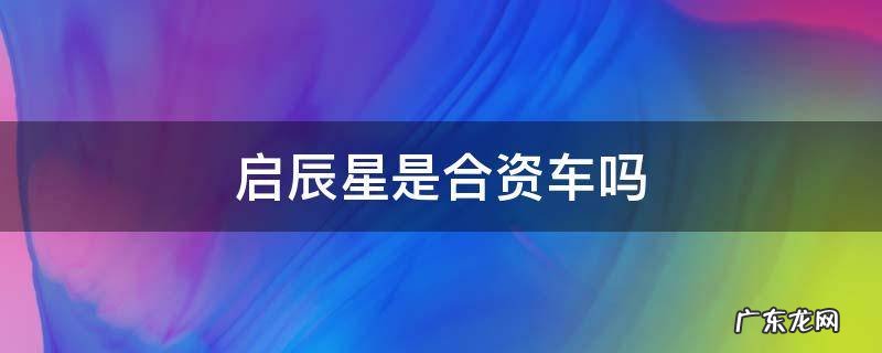 启辰星定位于国产还是合资车 启辰星是合资车吗
