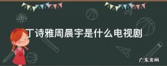 丁诗雅周晨宇是什么电视剧 周晨宇的电视剧