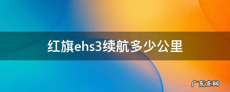 红旗ehs3续航公里实测多少 红旗ehs3续航多少公里