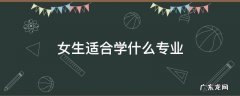 女生未来就业前景好的专业 女生适合学什么专业