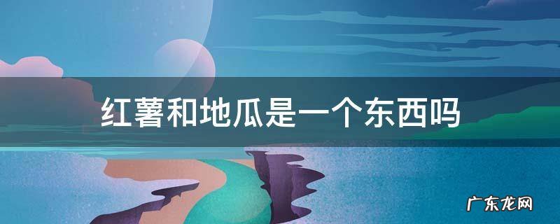 红薯和地瓜是一个东西吗 红薯和地瓜是一样东西吗