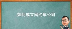 如何成立网约车公司 如何成立网约车公司需要多少钱
