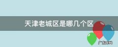 天津市老城区是哪个区 天津老城区是哪几个区