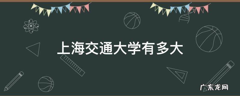 上海交通大学有多大 上海交通大学有多大?