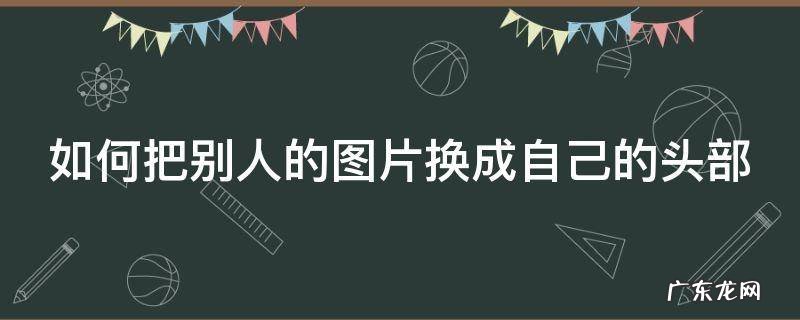 如何把别人的图片换成自己的头部 怎么把别人的照片换成自己的头
