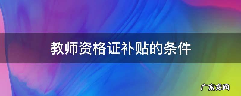 教师资格证补贴要求 教师资格证补贴的条件