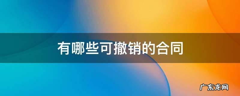 有哪些可撤销的合同 哪种合同可以撤销