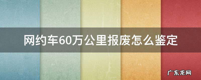网约车行车证上60万公里报废,是不是不管几年 网约车60万公里报废怎么鉴定