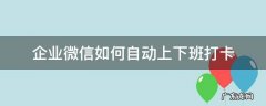 企业微信如何自动上下班打卡 企业微信 下班自动打卡