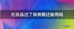 化妆品过了保质期还能用吗 化妆品过了保质期还可以用吗