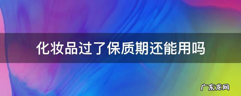 化妆品过了保质期还能用吗 化妆品过了保质期还可以用吗