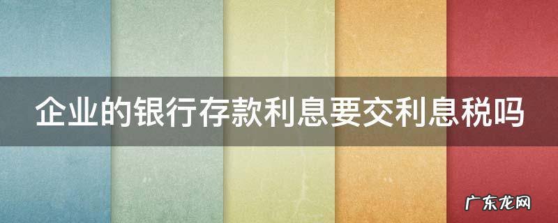 企业的银行存款利息要交利息税吗 企业的银行存款利息要交利息税吗
