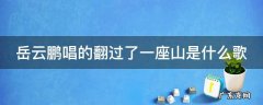 岳云鹏唱的翻过了一座山是什么歌 岳云鹏唱的翻过了一座山是什么歌曲谱